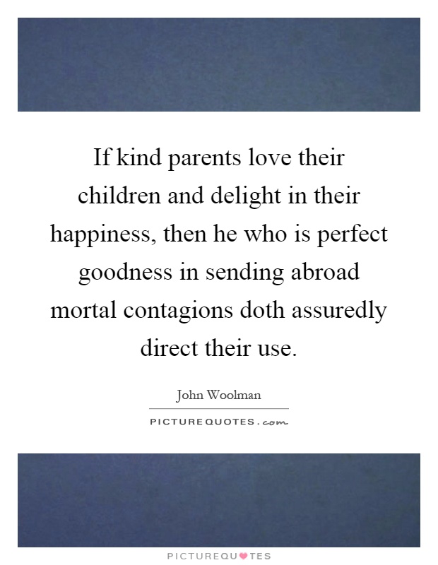 If kind parents love their children and delight in their happiness, then he who is perfect goodness in sending abroad mortal contagions doth assuredly direct their use Picture Quote #1