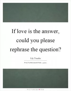 If love is the answer, could you please rephrase the question? Picture Quote #1