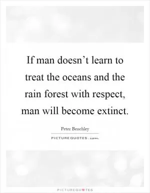 If man doesn’t learn to treat the oceans and the rain forest with respect, man will become extinct Picture Quote #1