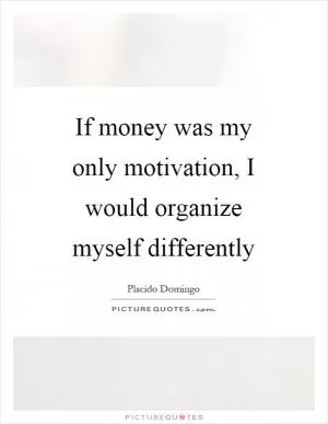 If money was my only motivation, I would organize myself differently Picture Quote #1