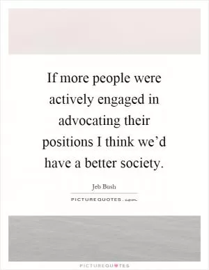 If more people were actively engaged in advocating their positions I think we’d have a better society Picture Quote #1