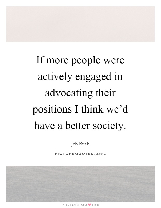 If more people were actively engaged in advocating their positions I think we'd have a better society Picture Quote #1