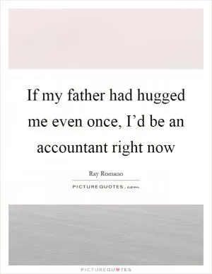 If my father had hugged me even once, I’d be an accountant right now Picture Quote #1