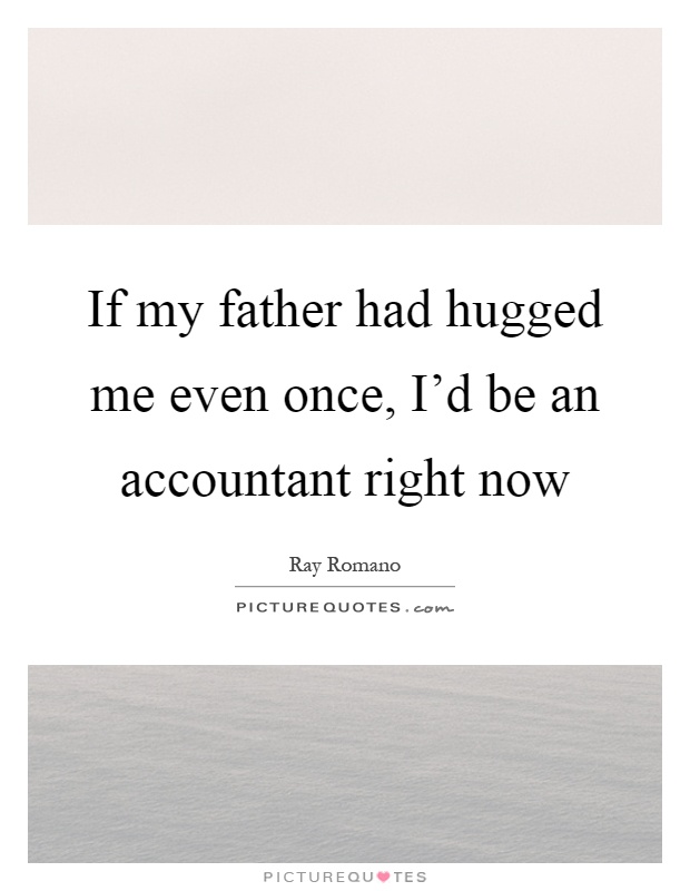 If my father had hugged me even once, I'd be an accountant right now Picture Quote #1