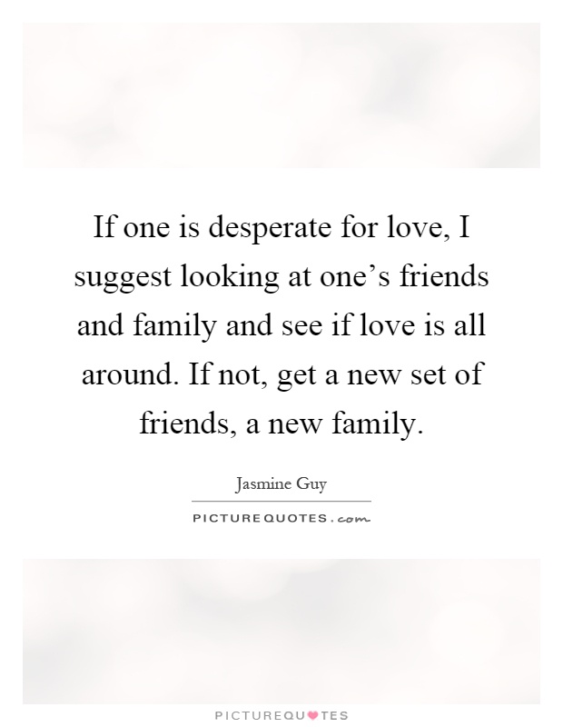If one is desperate for love, I suggest looking at one's friends and family and see if love is all around. If not, get a new set of friends, a new family Picture Quote #1