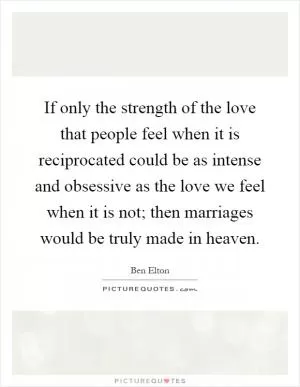 If only the strength of the love that people feel when it is reciprocated could be as intense and obsessive as the love we feel when it is not; then marriages would be truly made in heaven Picture Quote #1