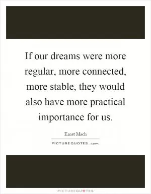 If our dreams were more regular, more connected, more stable, they would also have more practical importance for us Picture Quote #1