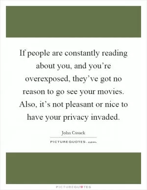 If people are constantly reading about you, and you’re overexposed, they’ve got no reason to go see your movies. Also, it’s not pleasant or nice to have your privacy invaded Picture Quote #1
