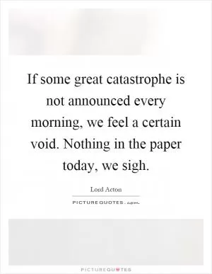If some great catastrophe is not announced every morning, we feel a certain void. Nothing in the paper today, we sigh Picture Quote #1