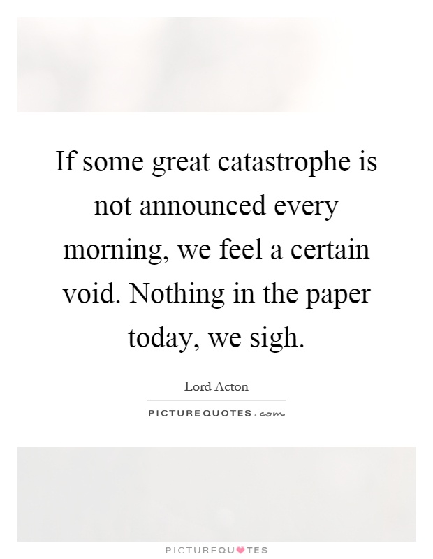 If some great catastrophe is not announced every morning, we feel a certain void. Nothing in the paper today, we sigh Picture Quote #1