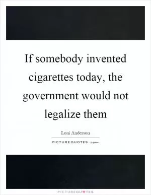 If somebody invented cigarettes today, the government would not legalize them Picture Quote #1