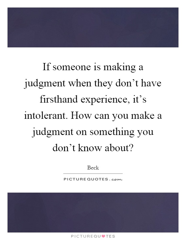 If someone is making a judgment when they don't have firsthand experience, it's intolerant. How can you make a judgment on something you don't know about? Picture Quote #1