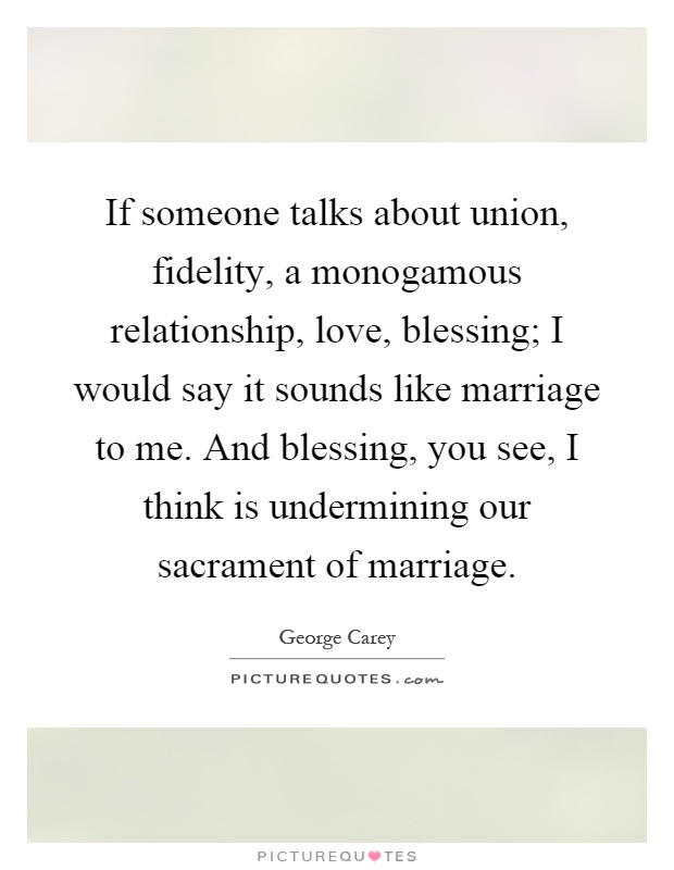If someone talks about union, fidelity, a monogamous relationship, love, blessing; I would say it sounds like marriage to me. And blessing, you see, I think is undermining our sacrament of marriage Picture Quote #1