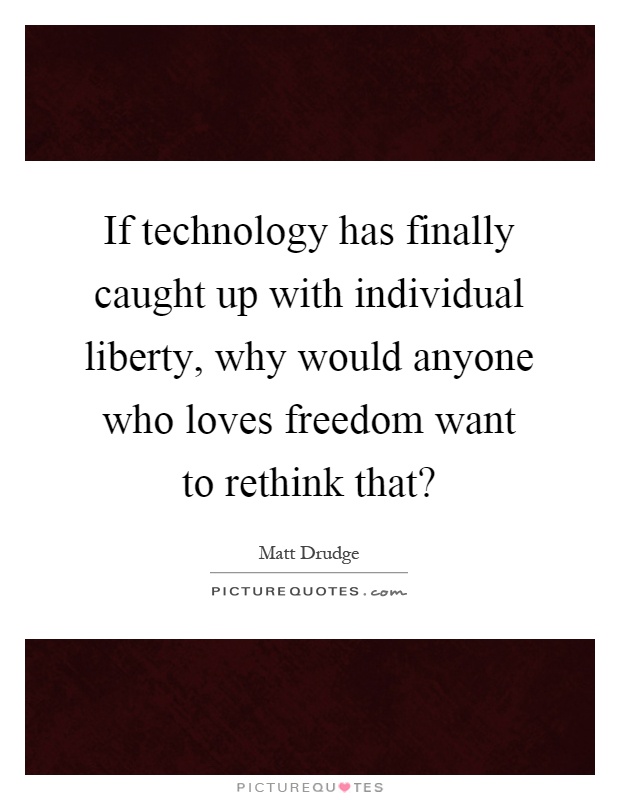 If technology has finally caught up with individual liberty, why would anyone who loves freedom want to rethink that? Picture Quote #1
