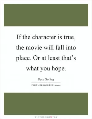 If the character is true, the movie will fall into place. Or at least that’s what you hope Picture Quote #1