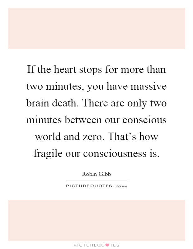 If the heart stops for more than two minutes, you have massive brain death. There are only two minutes between our conscious world and zero. That's how fragile our consciousness is Picture Quote #1