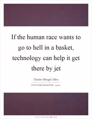 If the human race wants to go to hell in a basket, technology can help it get there by jet Picture Quote #1
