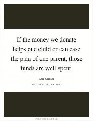 If the money we donate helps one child or can ease the pain of one parent, those funds are well spent Picture Quote #1