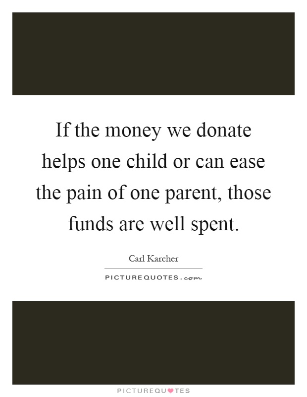 If the money we donate helps one child or can ease the pain of one parent, those funds are well spent Picture Quote #1