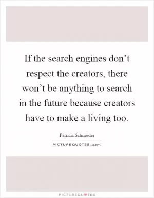 If the search engines don’t respect the creators, there won’t be anything to search in the future because creators have to make a living too Picture Quote #1