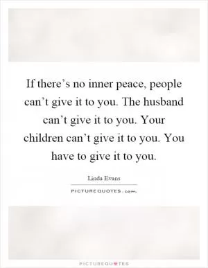 If there’s no inner peace, people can’t give it to you. The husband can’t give it to you. Your children can’t give it to you. You have to give it to you Picture Quote #1