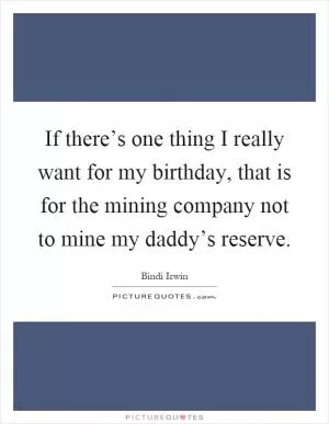 If there’s one thing I really want for my birthday, that is for the mining company not to mine my daddy’s reserve Picture Quote #1