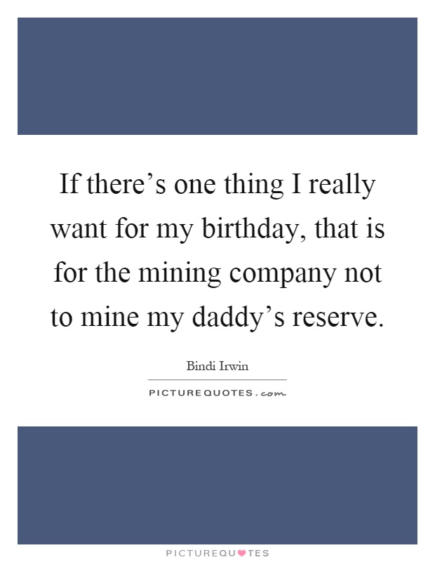 If there's one thing I really want for my birthday, that is for the mining company not to mine my daddy's reserve Picture Quote #1