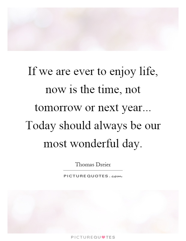 If we are ever to enjoy life, now is the time, not tomorrow or next year... Today should always be our most wonderful day Picture Quote #1
