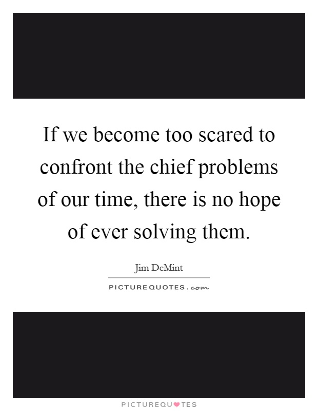 If we become too scared to confront the chief problems of our time, there is no hope of ever solving them Picture Quote #1