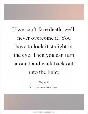 If we can’t face death, we’ll never overcome it. You have to look it straight in the eye. Then you can turn around and walk back out into the light Picture Quote #1
