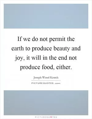If we do not permit the earth to produce beauty and joy, it will in the end not produce food, either Picture Quote #1