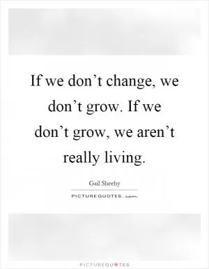 If we don’t change, we don’t grow. If we don’t grow, we aren’t really living Picture Quote #1