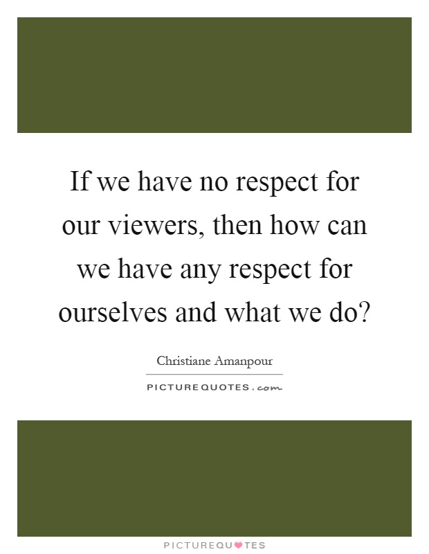 If we have no respect for our viewers, then how can we have any respect for ourselves and what we do? Picture Quote #1