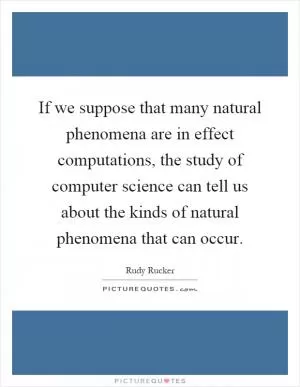 If we suppose that many natural phenomena are in effect computations, the study of computer science can tell us about the kinds of natural phenomena that can occur Picture Quote #1