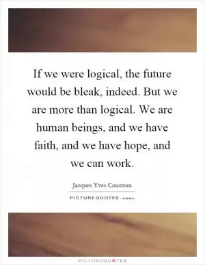 If we were logical, the future would be bleak, indeed. But we are more than logical. We are human beings, and we have faith, and we have hope, and we can work Picture Quote #1