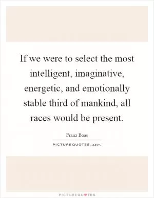 If we were to select the most intelligent, imaginative, energetic, and emotionally stable third of mankind, all races would be present Picture Quote #1