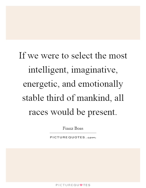 If we were to select the most intelligent, imaginative, energetic, and emotionally stable third of mankind, all races would be present Picture Quote #1