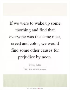If we were to wake up some morning and find that everyone was the same race, creed and color, we would find some other causes for prejudice by noon Picture Quote #1