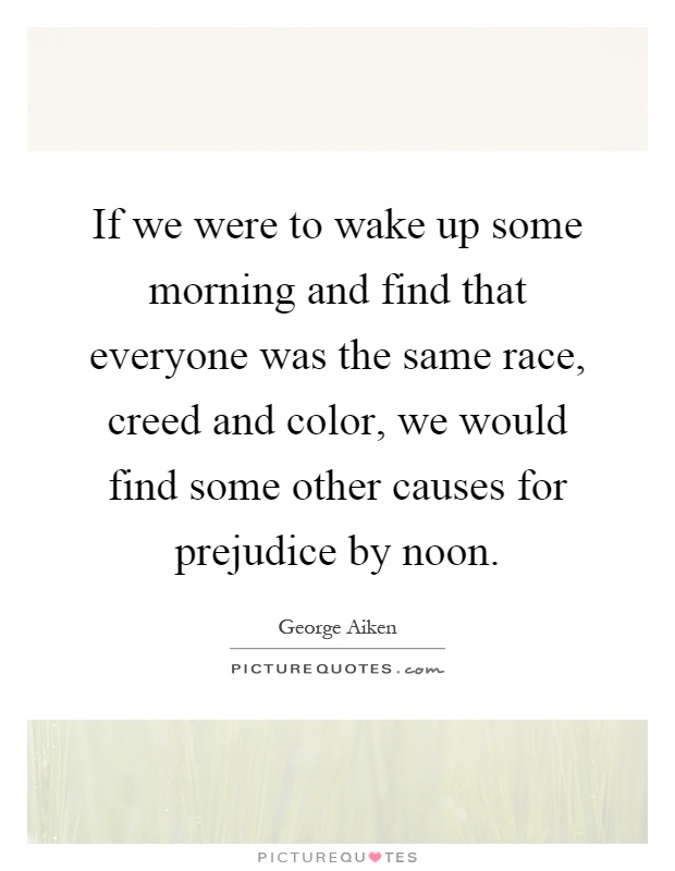 If we were to wake up some morning and find that everyone was the same race, creed and color, we would find some other causes for prejudice by noon Picture Quote #1