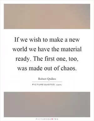 If we wish to make a new world we have the material ready. The first one, too, was made out of chaos Picture Quote #1