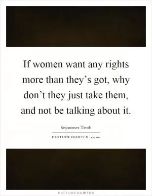 If women want any rights more than they’s got, why don’t they just take them, and not be talking about it Picture Quote #1