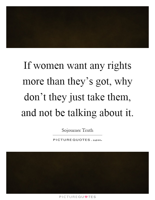 If women want any rights more than they's got, why don't they just take them, and not be talking about it Picture Quote #1