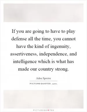 If you are going to have to play defense all the time, you cannot have the kind of ingenuity, assertiveness, independence, and intelligence which is what has made our country strong Picture Quote #1