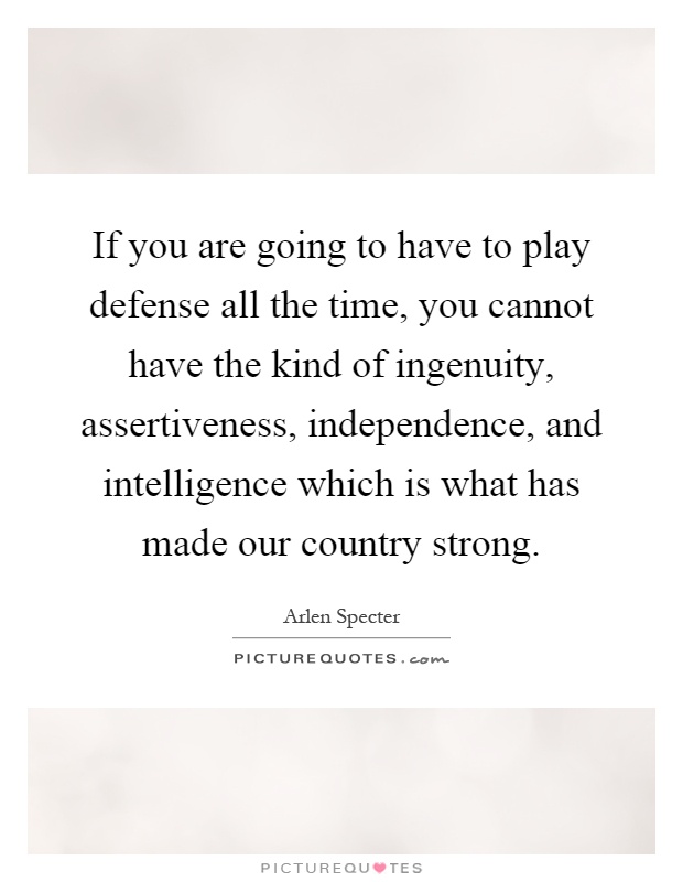 If you are going to have to play defense all the time, you cannot have the kind of ingenuity, assertiveness, independence, and intelligence which is what has made our country strong Picture Quote #1