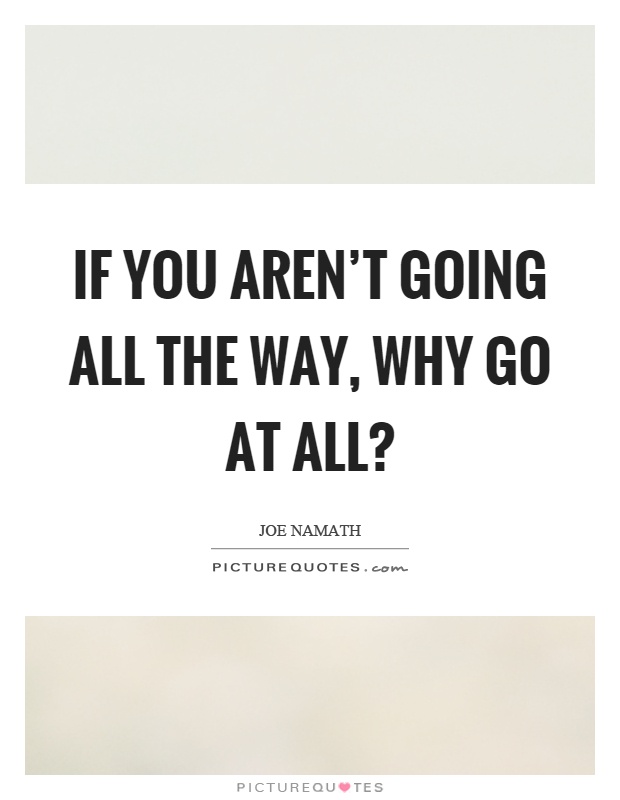 If you aren't going all the way, why go at all? Picture Quote #1