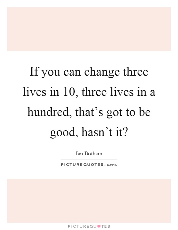 If you can change three lives in 10, three lives in a hundred, that's got to be good, hasn't it? Picture Quote #1