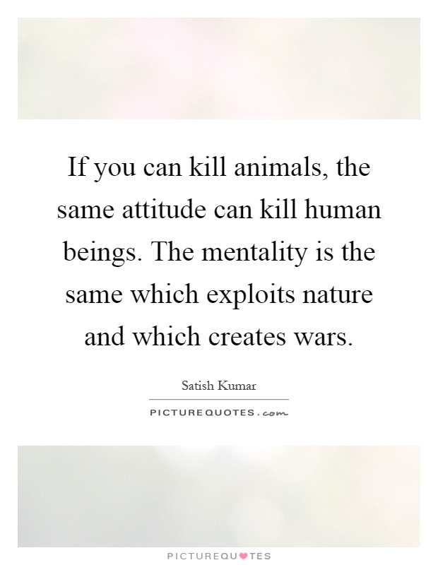 If you can kill animals, the same attitude can kill human beings. The mentality is the same which exploits nature and which creates wars Picture Quote #1