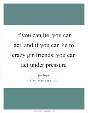 If you can lie, you can act, and if you can lie to crazy girlfriends, you can act under pressure Picture Quote #1