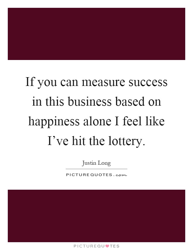If you can measure success in this business based on happiness alone I feel like I've hit the lottery Picture Quote #1