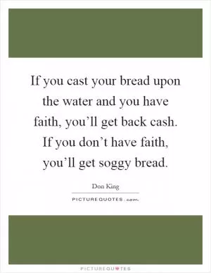 If you cast your bread upon the water and you have faith, you’ll get back cash. If you don’t have faith, you’ll get soggy bread Picture Quote #1